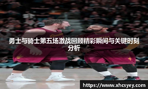 勇士与骑士第五场激战回顾精彩瞬间与关键时刻分析