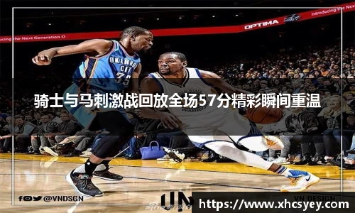 骑士与马刺激战回放全场57分精彩瞬间重温